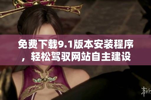 免費(fèi)下載9.1版本安裝程序，輕松駕馭網(wǎng)站自主建設(shè)