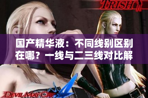 國產(chǎn)精華液：不同線別區(qū)別在哪？一線與二三線對(duì)比解析