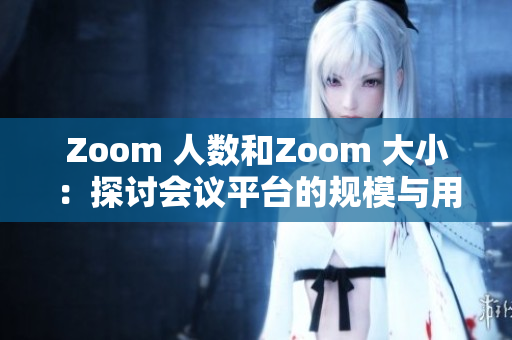 Zoom 人數(shù)和Zoom 大?。禾接憰?huì)議平臺(tái)的規(guī)模與用戶體驗(yàn)的關(guān)系