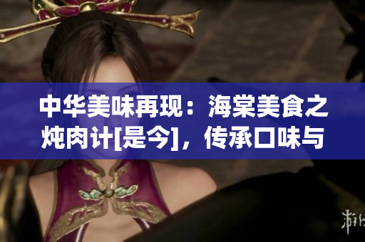 中華美味再現(xiàn)：海棠美食之燉肉計(jì)[是今]，傳承口味與文化