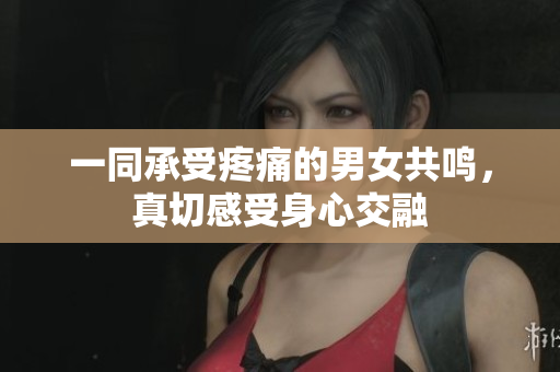 一同承受疼痛的男女共鳴，真切感受身心交融