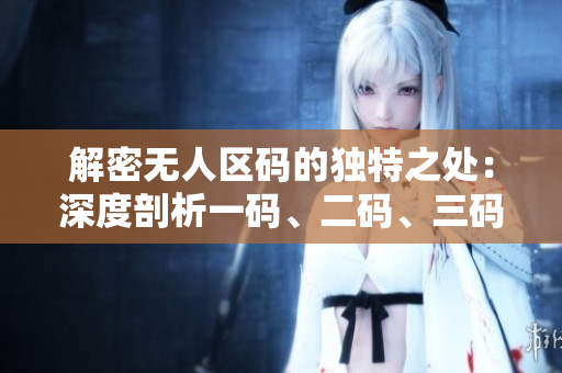 解密無人區(qū)碼的獨(dú)特之處：深度剖析一碼、二碼、三碼的區(qū)別