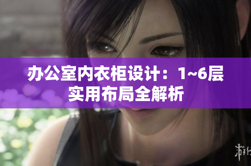 辦公室內(nèi)衣柜設(shè)計(jì)：1~6層實(shí)用布局全解析