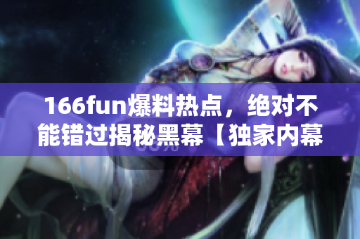 166fun爆料熱點，絕對不能錯過揭秘黑幕【獨家內(nèi)幕曝光，細節(jié)全曝光】