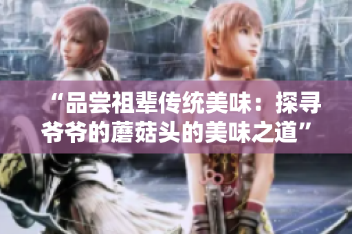 “品嘗祖輩傳統(tǒng)美味：探尋爺爺?shù)哪⒐筋^的美味之道”