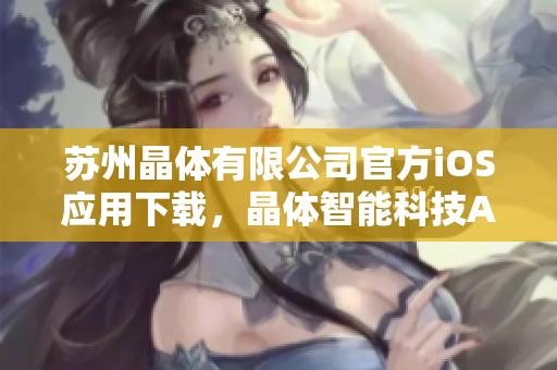 蘇州晶體有限公司官方iOS應(yīng)用下載，晶體智能科技APP免費(fèi)獲取