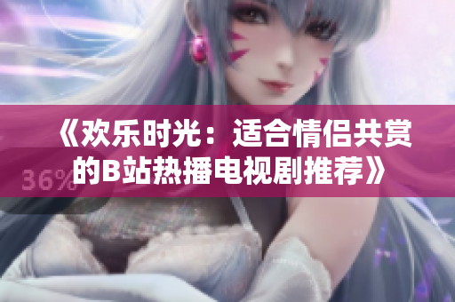 《歡樂(lè)時(shí)光：適合情侶共賞的B站熱播電視劇推薦》