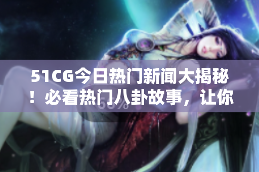 51CG今日熱門新聞大揭秘！必看熱門八卦故事，讓你吃瓜不停。