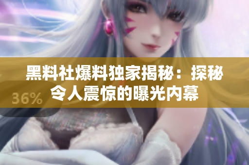 黑料社爆料獨(dú)家揭秘：探秘令人震驚的曝光內(nèi)幕