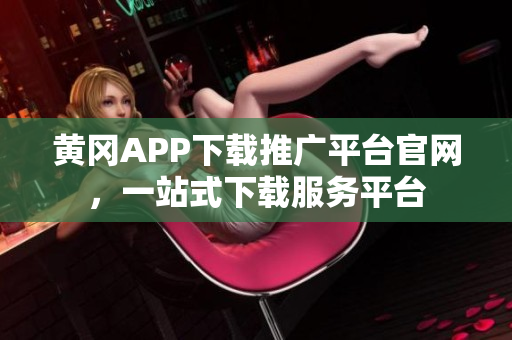 黃岡APP下載推廣平臺(tái)官網(wǎng)，一站式下載服務(wù)平臺(tái)
