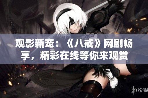 觀影新寵：《八戒》網(wǎng)劇暢享，精彩在線等你來觀賞
