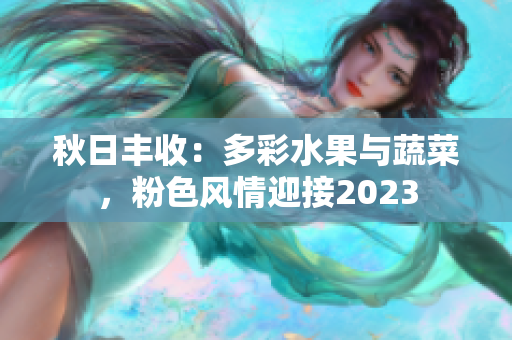 秋日豐收：多彩水果與蔬菜，粉色風(fēng)情迎接2023