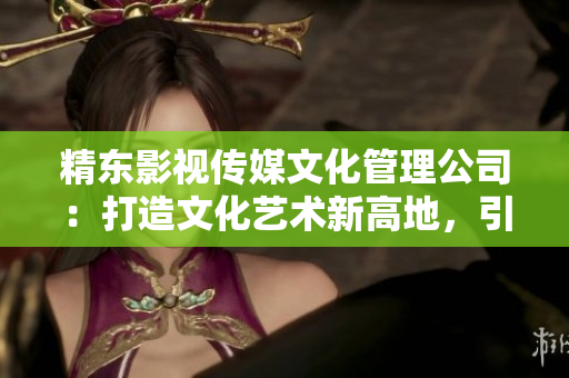 精東影視傳媒文化管理公司：打造文化藝術(shù)新高地，引領(lǐng)影視行業(yè)創(chuàng)新風(fēng)潮
