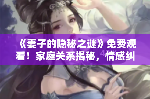 《妻子的隱秘之謎》免費(fèi)觀看！家庭關(guān)系揭秘，情感糾葛撲朔迷離