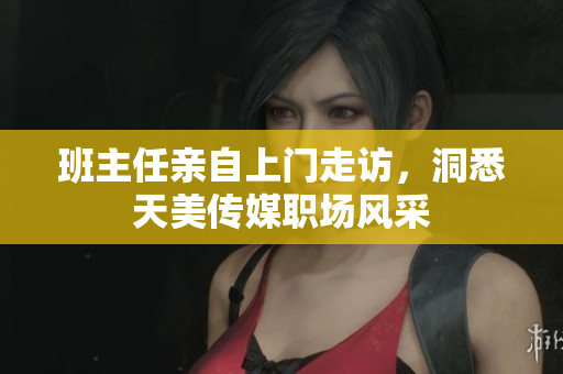 班主任親自上門走訪，洞悉天美傳媒職場風(fēng)采