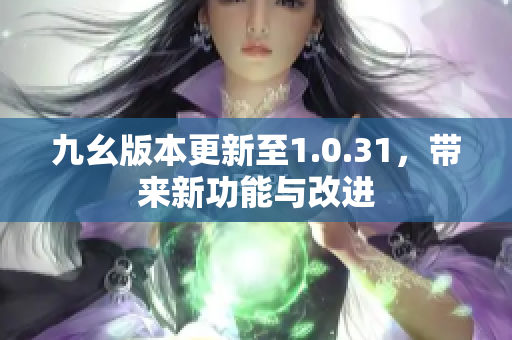 九幺版本更新至1.0.31，帶來新功能與改進(jìn)