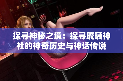 探尋神秘之境：探尋琉璃神社的神奇歷史與神話傳說(shuō)