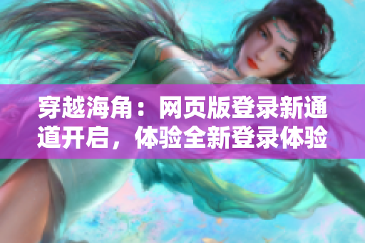 穿越海角：網(wǎng)頁(yè)版登錄新通道開(kāi)啟，體驗(yàn)全新登錄體驗(yàn)