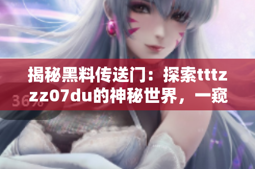 揭秘黑料傳送門：探索tttzzz07du的神秘世界，一窺幕后真相與未解之謎