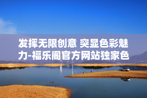 發(fā)揮無(wú)限創(chuàng)意 突顯色彩魅力-福樂(lè)閣官方網(wǎng)站獨(dú)家色彩搭配