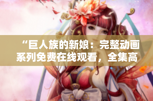“巨人族的新娘：完整動(dòng)畫(huà)系列免費(fèi)在線觀看，全集高清免費(fèi)播放！”