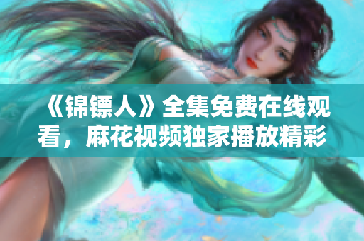 《錦鏢人》全集免費(fèi)在線觀看，麻花視頻獨(dú)家播放精彩劇情