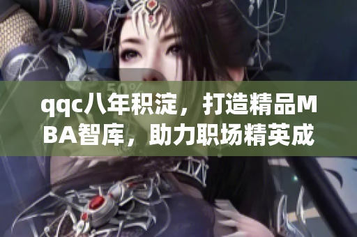 qqc八年積淀，打造精品MBA智庫(kù)，助力職場(chǎng)精英成長(zhǎng)