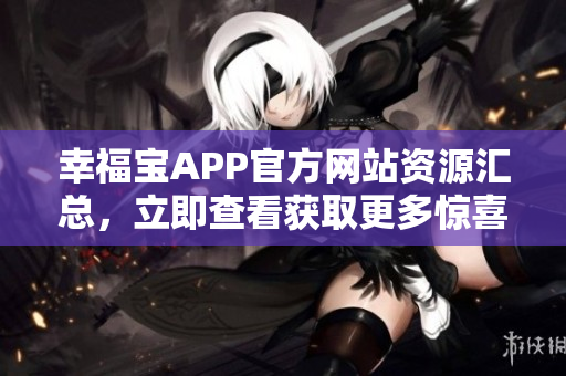 幸福寶APP官方網(wǎng)站資源匯總，立即查看獲取更多驚喜！