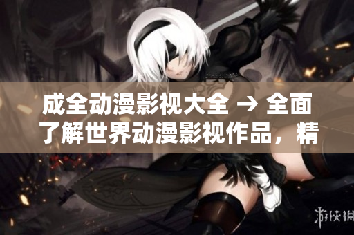 成全動(dòng)漫影視大全 → 全面了解世界動(dòng)漫影視作品，精彩不容錯(cuò)過(guò)