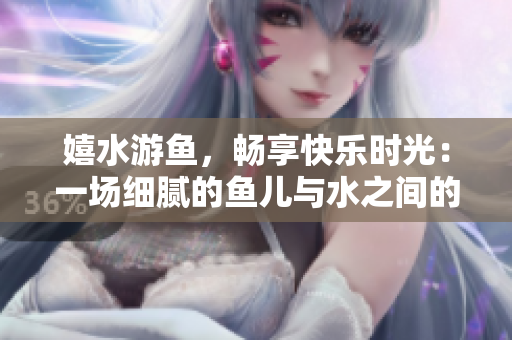 嬉水游魚(yú)，暢享快樂(lè)時(shí)光：一場(chǎng)細(xì)膩的魚(yú)兒與水之間的愉悅交織