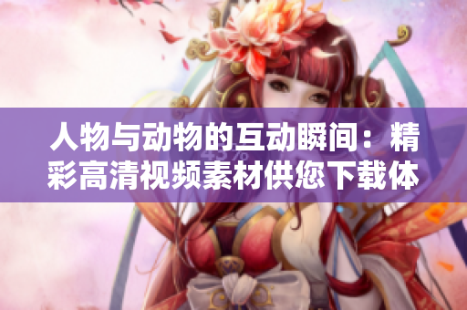 人物與動(dòng)物的互動(dòng)瞬間：精彩高清視頻素材供您下載體驗(yàn)