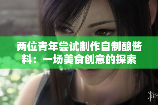 兩位青年嘗試制作自制釀醬料：一場美食創(chuàng)意的探索