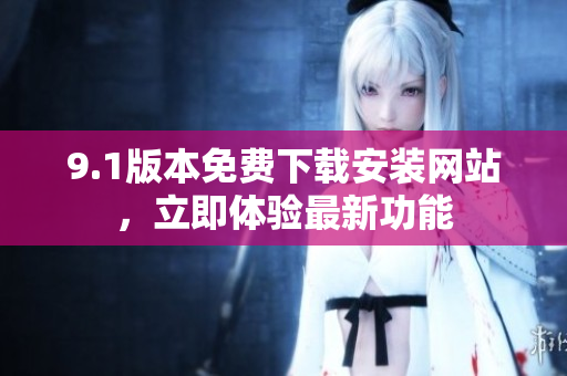 9.1版本免費(fèi)下載安裝網(wǎng)站，立即體驗(yàn)最新功能