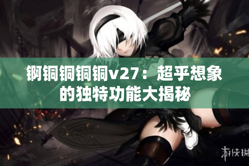 錒銅銅銅銅v27：超乎想象的獨特功能大揭秘