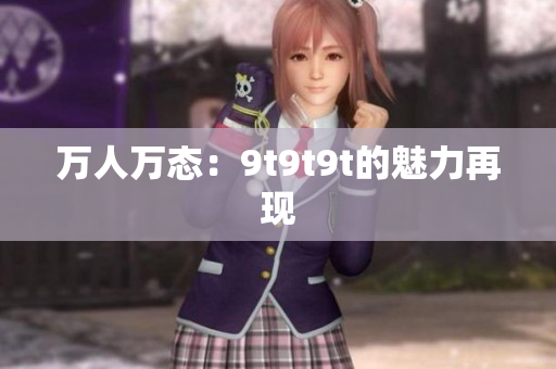 萬人萬態(tài)：9t9t9t的魅力再現(xiàn)