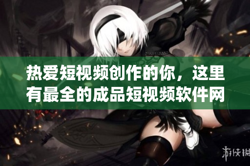 熱愛短視頻創(chuàng)作的你，這里有最全的成品短視頻軟件網(wǎng)站App推薦，助你快速找到心儀平臺!