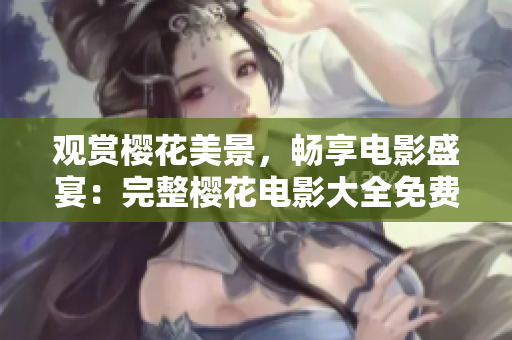觀賞櫻花美景，暢享電影盛宴：完整櫻花電影大全免費(fèi)在線觀看