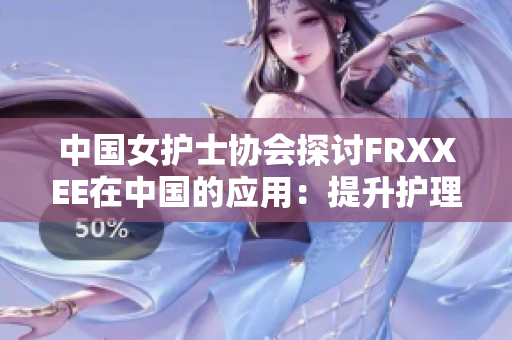 中國(guó)女護(hù)士協(xié)會(huì)探討FRXXEE在中國(guó)的應(yīng)用：提升護(hù)理質(zhì)量