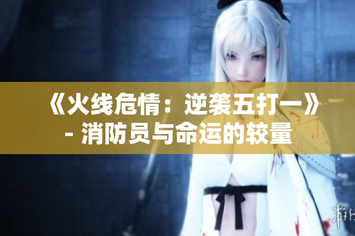 《火線危情：逆襲五打一》- 消防員與命運(yùn)的較量
