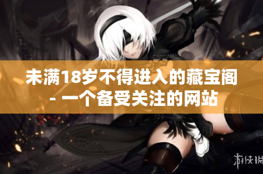 未滿18歲不得進(jìn)入的藏寶閣 - 一個(gè)備受關(guān)注的網(wǎng)站