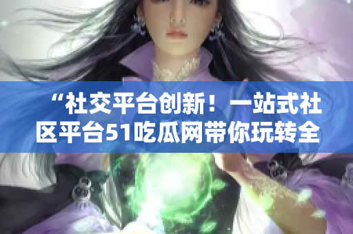 “社交平臺(tái)創(chuàng)新！一站式社區(qū)平臺(tái)51吃瓜網(wǎng)帶你玩轉(zhuǎn)全新社交體驗(yàn)！”