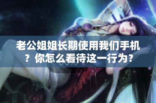 老公姐姐長(zhǎng)期使用我們手機(jī)？你怎么看待這一行為？