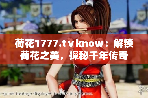 荷花1777.tⅴknow：解鎖荷花之美，探秘千年傳奇