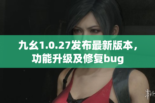 九幺1.0.27發(fā)布最新版本，功能升級(jí)及修復(fù)bug