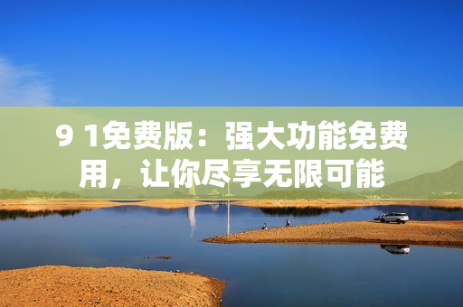 9 1免費(fèi)版：強(qiáng)大功能免費(fèi)用，讓你盡享無(wú)限可能