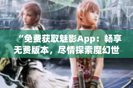 “免費(fèi)獲取魅影App：暢享無(wú)費(fèi)版本，盡情探索魔幻世界！”
