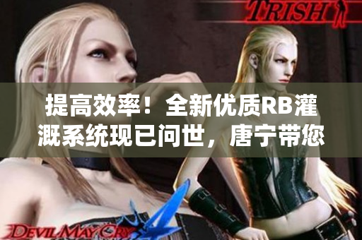 提高效率！全新優(yōu)質(zhì)RB灌溉系統(tǒng)現(xiàn)已問世，唐寧帶您實(shí)現(xiàn)高效灌溉