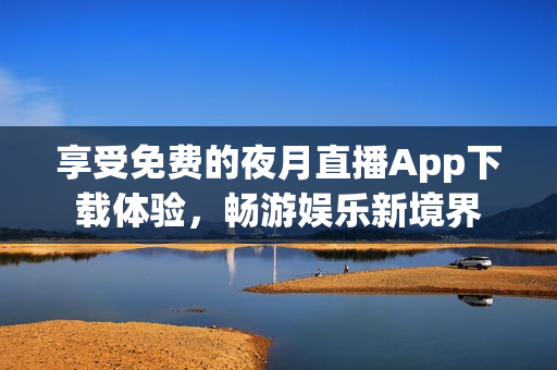 享受免費的夜月直播App下載體驗，暢游娛樂新境界