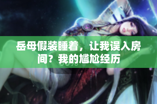 岳母假裝睡著，讓我誤入房間？我的尷尬經(jīng)歷