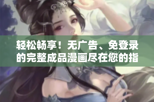 輕松暢享！無廣告、免登錄的完整成品漫畫盡在您的指尖